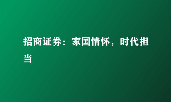 招商证券：家国情怀，时代担当