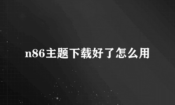 n86主题下载好了怎么用