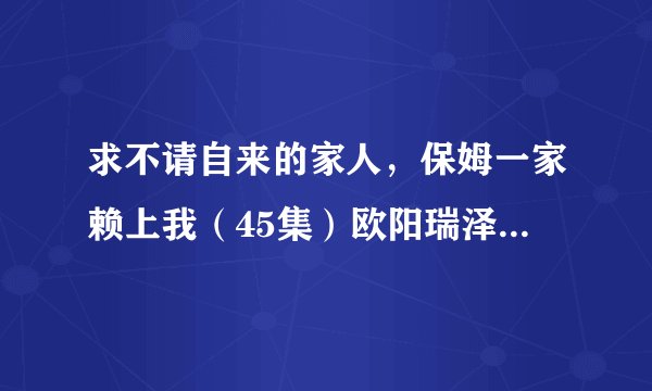 求不请自来的家人，保姆一家赖上我（45集）欧阳瑞泽短剧完整网盘链接