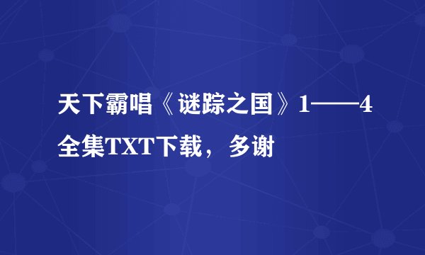 天下霸唱《谜踪之国》1——4全集TXT下载，多谢