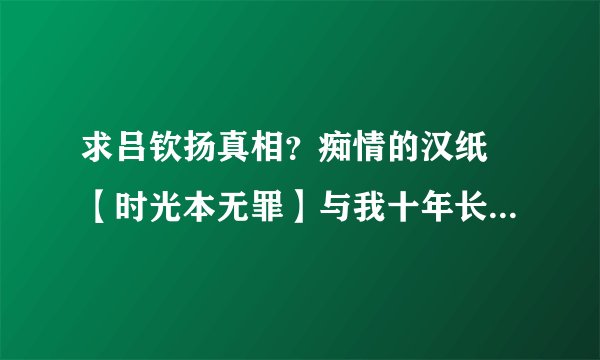 求吕钦扬真相？痴情的汉纸 【时光本无罪】与我十年长跑的女朋友就要嫁人了。