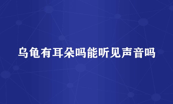 乌龟有耳朵吗能听见声音吗