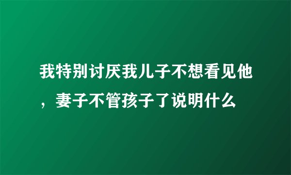 我特别讨厌我儿子不想看见他，妻子不管孩子了说明什么