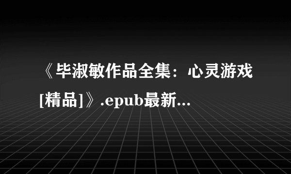 《毕淑敏作品全集：心灵游戏[精品]》.epub最新章节/全集txt免费下载