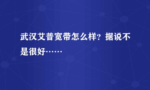 武汉艾普宽带怎么样？据说不是很好……