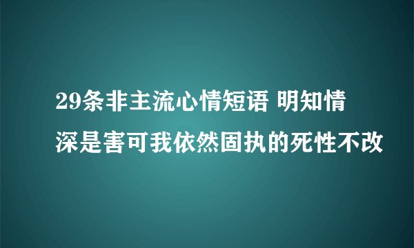 29条非主流心情短语 明知情深是害可我依然固执的死性不改
