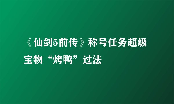 《仙剑5前传》称号任务超级宝物“烤鸭”过法