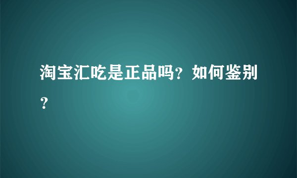 淘宝汇吃是正品吗？如何鉴别？