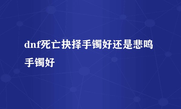 dnf死亡抉择手镯好还是悲鸣手镯好