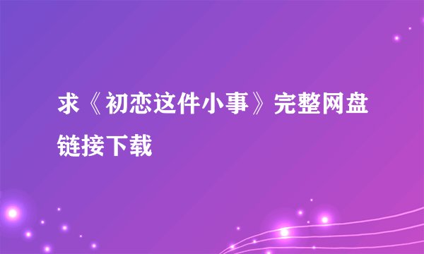 求《初恋这件小事》完整网盘链接下载