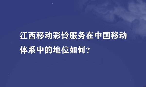 江西移动彩铃服务在中国移动体系中的地位如何？
