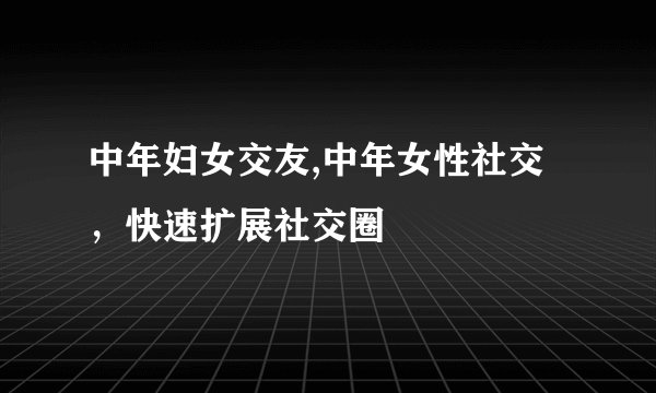 中年妇女交友,中年女性社交，快速扩展社交圈