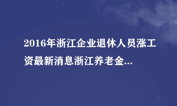 2016年浙江企业退休人员涨工资最新消息浙江养老金2016上调多少