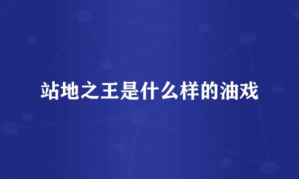 站地之王是什么样的油戏