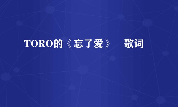 TORO的《忘了爱》 歌词