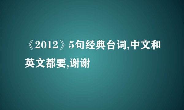 《2012》5句经典台词,中文和英文都要,谢谢