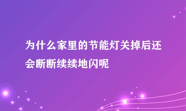 为什么家里的节能灯关掉后还会断断续续地闪呢