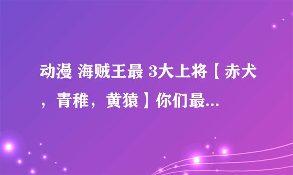动漫 海贼王最 3大上将【赤犬，青稚，黄猿】你们最痛恨谁？说明原因