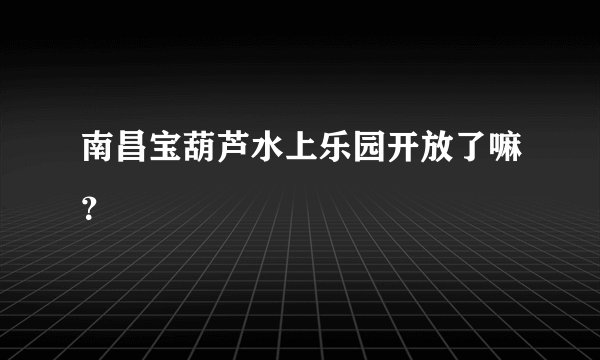 南昌宝葫芦水上乐园开放了嘛？