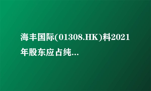 海丰国际(01308.HK)料2021年股东应占纯利增加至约 11.5亿美元