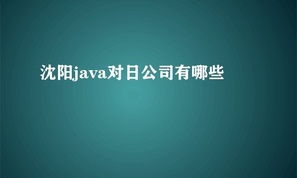 沈阳java对日公司有哪些