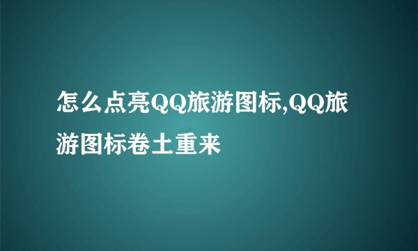 怎么点亮QQ旅游图标,QQ旅游图标卷土重来