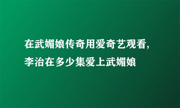 在武媚娘传奇用爱奇艺观看,李治在多少集爱上武媚娘