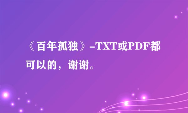 《百年孤独》-TXT或PDF都可以的，谢谢。