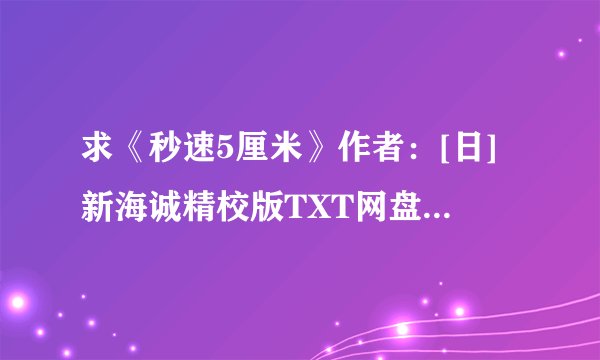 求《秒速5厘米》作者：[日]新海诚精校版TXT网盘下载链接