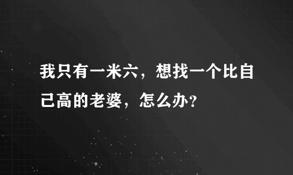 我只有一米六，想找一个比自己高的老婆，怎么办？