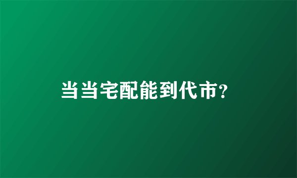 当当宅配能到代市？