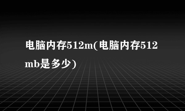 电脑内存512m(电脑内存512mb是多少)