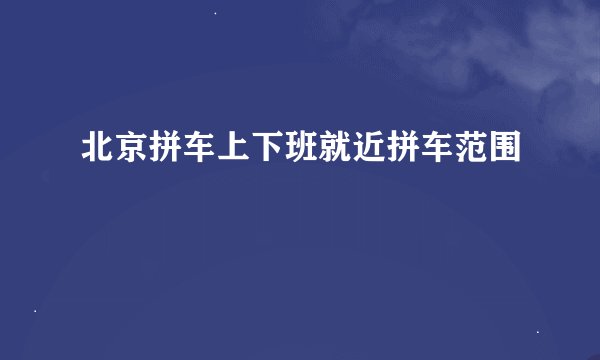 北京拼车上下班就近拼车范围