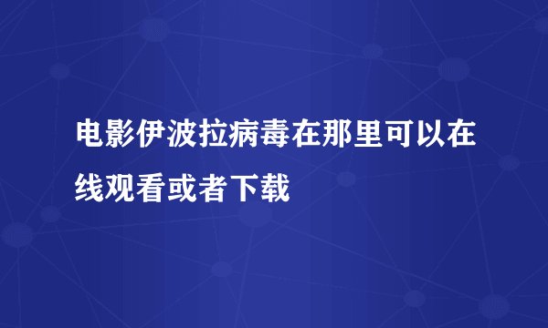 电影伊波拉病毒在那里可以在线观看或者下载