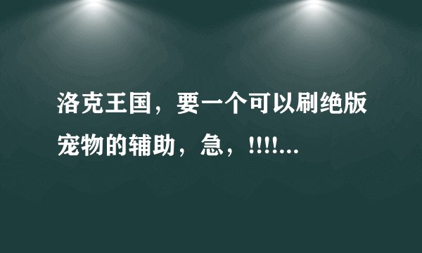 洛克王国,要一个可以刷绝版宠物的辅助,急,!!!!!!!!!!!!!!!!!!!!!!!!!!!!!!!!!!!!!!!!!!!!!