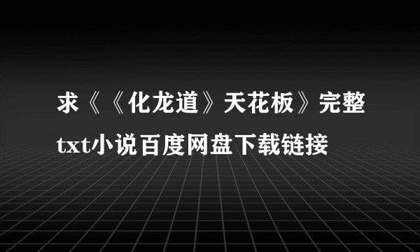 求《《化龙道》天花板》完整txt小说百度网盘下载链接