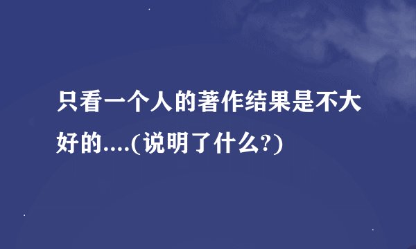 只看一个人的著作结果是不大好的....(说明了什么?)