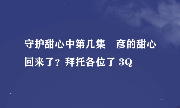 守护甜心中第几集凪彦的甜心回来了？拜托各位了 3Q