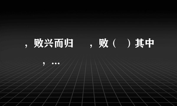 ，败兴而归     ，败（  ）其中      ，后门进虎       ，必有一伤  成语的上一句