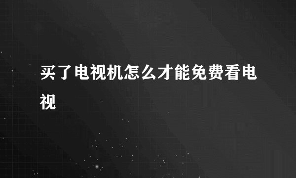 买了电视机怎么才能免费看电视