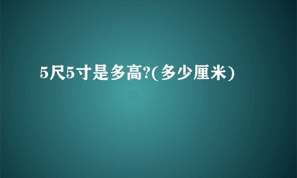 5尺5寸是多高?(多少厘米)