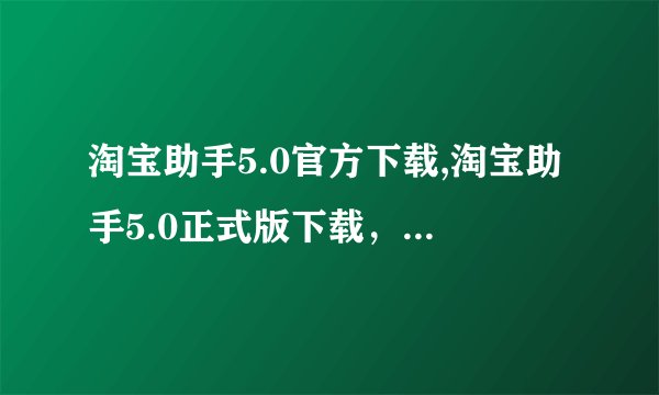 淘宝助手5.0官方下载,淘宝助手5.0正式版下载,快速优化购物体验
