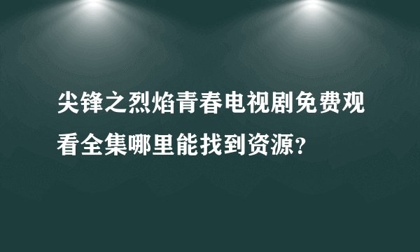 尖锋之烈焰青春电视剧免费观看全集哪里能找到资源？