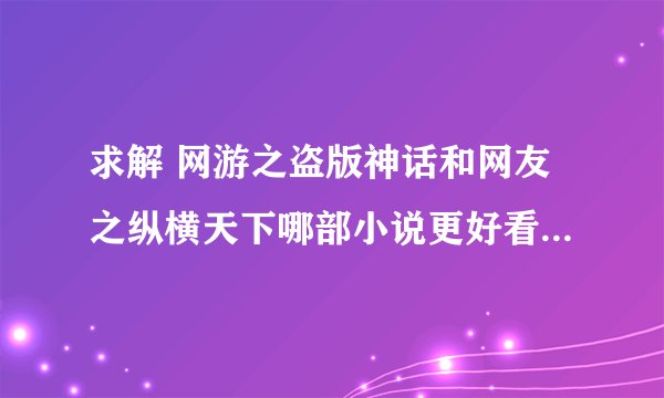 求解 网游之盗版神话和网友之纵横天下哪部小说更好看?看过的实话实说 一定采纳 谢谢!