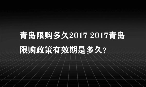 青岛限购多久2017 2017青岛限购政策有效期是多久？