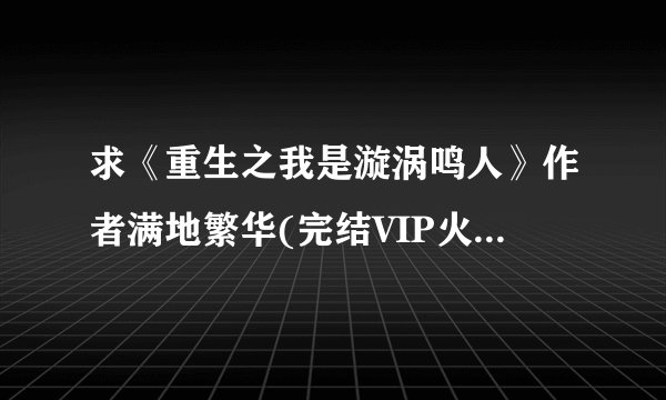 求《重生之我是漩涡鸣人》作者满地繁华(完结VIP火影同人).TXT完整版网盘链接下载