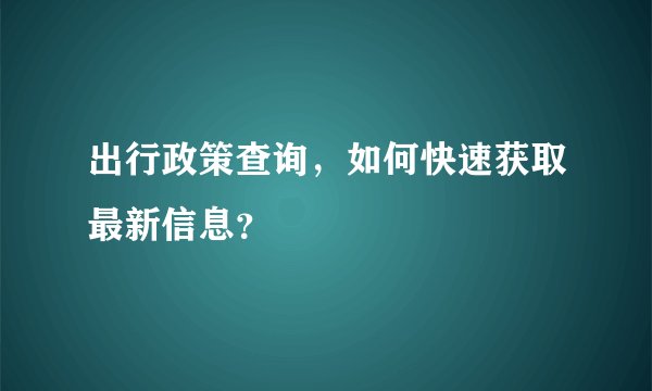 出行政策查询,如何快速获取最新信息?