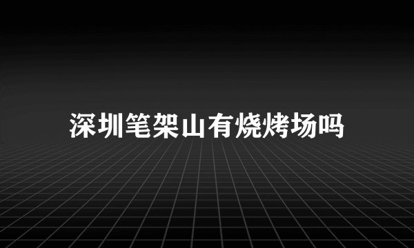深圳笔架山有烧烤场吗