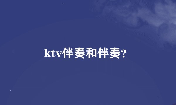 ktv伴奏和伴奏？