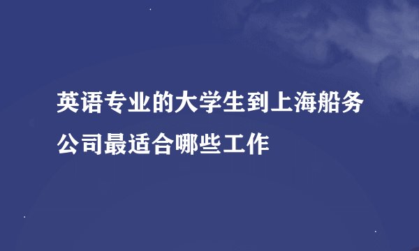英语专业的大学生到上海船务公司最适合哪些工作